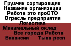 Грузчик-сортировщик › Название организации ­ Работа-это проСТО › Отрасль предприятия ­ Логистика › Минимальный оклад ­ 24 000 - Все города Работа » Вакансии   . Тыва респ.